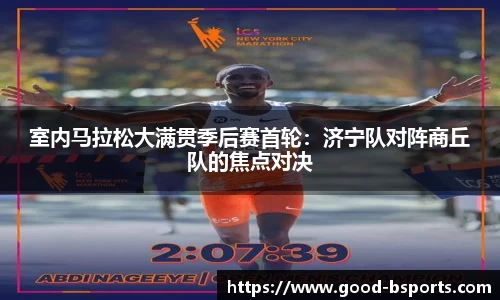 室内马拉松大满贯季后赛首轮：济宁队对阵商丘队的焦点对决