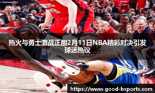 热火与勇士激战正酣2月11日NBA精彩对决引发球迷热议